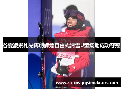 谷爱凌崇礼站再创辉煌自由式滑雪U型场地成功夺冠 谷爱凌崇礼站再创辉煌自由式滑雪U型场地成功夺冠