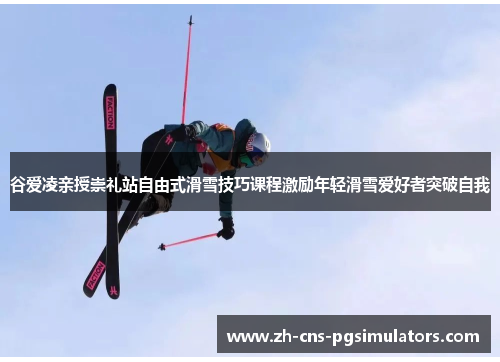 谷爱凌亲授崇礼站自由式滑雪技巧课程激励年轻滑雪爱好者突破自我 谷爱凌亲授崇礼站自由式滑雪技巧课程激励年轻滑雪爱好者突破自我