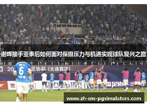 谢晖接手亚泰后如何面对保级压力与机遇实现球队复兴之路 谢晖接手亚泰后如何面对保级压力与机遇实现球队复兴之路