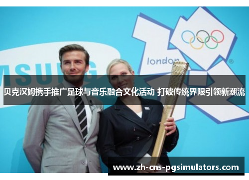 贝克汉姆携手推广足球与音乐融合文化活动 打破传统界限引领新潮流 贝克汉姆携手推广足球与音乐融合文化活动 打破传统界限引领新潮流