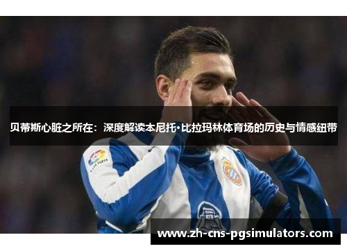 贝蒂斯心脏之所在：深度解读本尼托·比拉玛林体育场的历史与情感纽带