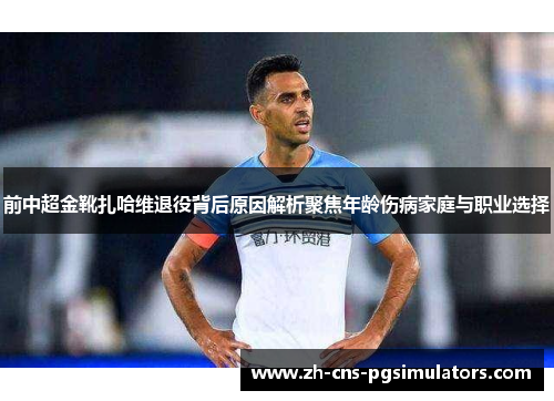 前中超金靴扎哈维退役背后原因解析聚焦年龄伤病家庭与职业选择