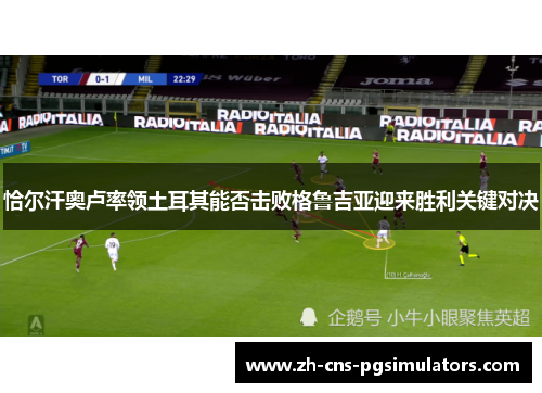恰尔汗奥卢率领土耳其能否击败格鲁吉亚迎来胜利关键对决 恰尔汗奥卢率领土耳其能否击败格鲁吉亚迎来胜利关键对决