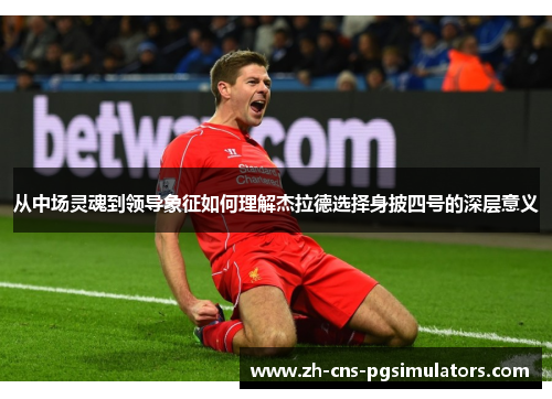 从中场灵魂到领导象征如何理解杰拉德选择身披四号的深层意义