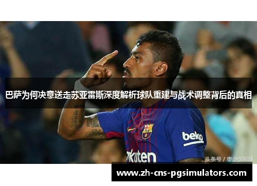 巴萨为何决意送走苏亚雷斯深度解析球队重建与战术调整背后的真相 巴萨为何决意送走苏亚雷斯深度解析球队重建与战术调整背后的真相
