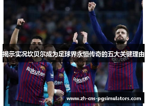 揭示实况坎贝尔成为足球界永恒传奇的五大关键理由 揭示实况坎贝尔成为足球界永恒传奇的五大关键理由