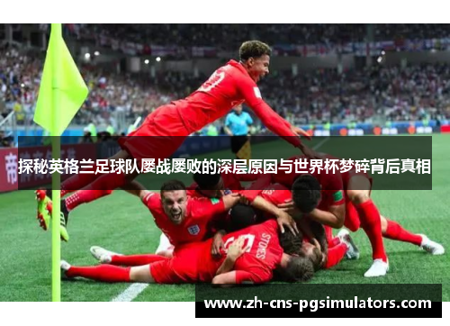 探秘英格兰足球队屡战屡败的深层原因与世界杯梦碎背后真相 探秘英格兰足球队屡战屡败的深层原因与世界杯梦碎背后真相