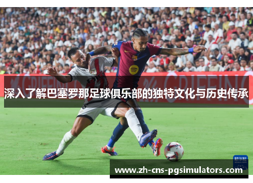 深入了解巴塞罗那足球俱乐部的独特文化与历史传承