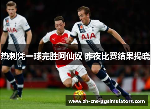 热刺凭一球完胜阿仙奴 昨夜比赛结果揭晓 热刺凭一球完胜阿仙奴 昨夜比赛结果揭晓