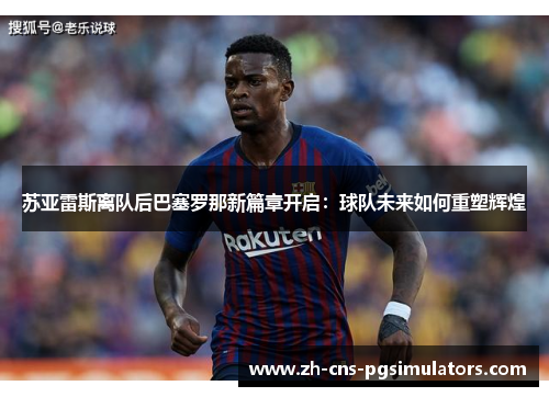 苏亚雷斯离队后巴塞罗那新篇章开启:球队未来如何重塑辉煌 苏亚雷斯离队后巴塞罗那新篇章开启:球队未来如何重塑辉煌