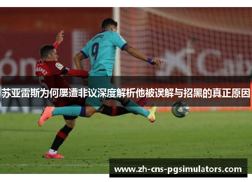 苏亚雷斯为何屡遭非议深度解析他被误解与招黑的真正原因 苏亚雷斯为何屡遭非议深度解析他被误解与招黑的真正原因