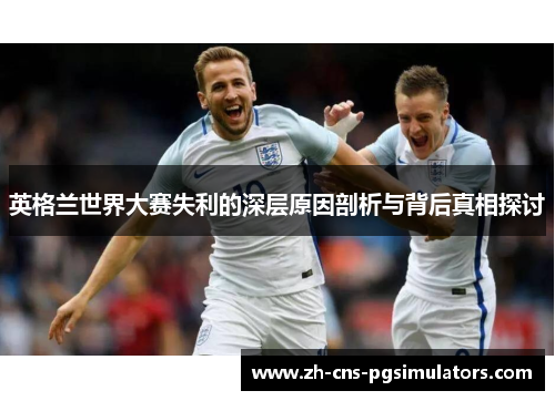英格兰世界大赛失利的深层原因剖析与背后真相探讨 英格兰世界大赛失利的深层原因剖析与背后真相探讨