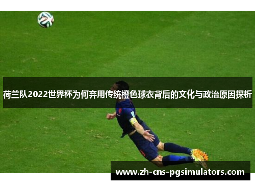 荷兰队2022世界杯为何弃用传统橙色球衣背后的文化与政治原因探析 荷兰队2022世界杯为何弃用传统橙色球衣背后的文化与政治原因探析