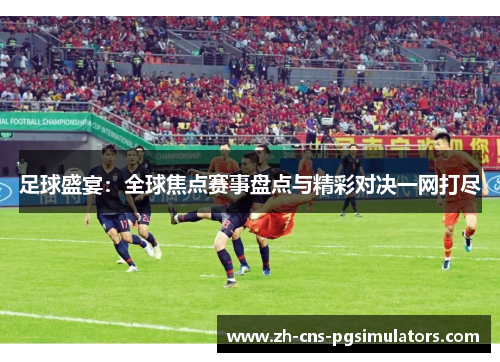 足球盛宴：全球焦点赛事盘点与精彩对决一网打尽