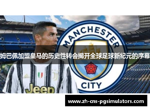 姆巴佩加盟皇马的历史性转会揭开全球足球新纪元的序幕