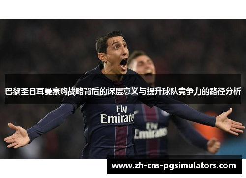 巴黎圣日耳曼豪购战略背后的深层意义与提升球队竞争力的路径分析