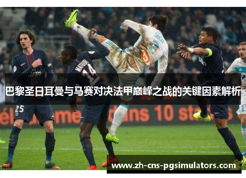 巴黎圣日耳曼与马赛对决法甲巅峰之战的关键因素解析