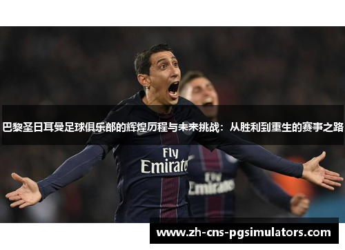 巴黎圣日耳曼足球俱乐部的辉煌历程与未来挑战：从胜利到重生的赛事之路