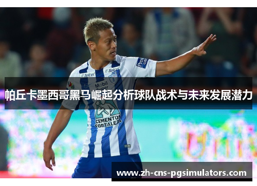 帕丘卡墨西哥黑马崛起分析球队战术与未来发展潜力