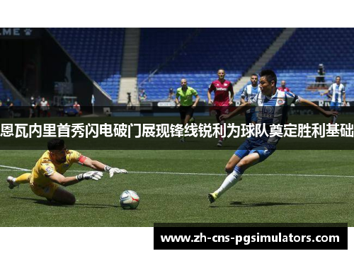 恩瓦内里首秀闪电破门展现锋线锐利为球队奠定胜利基础