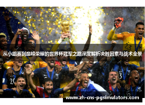 从小组赛到巅峰荣耀的世界杯冠军之路深度解析决胜因素与战术全景