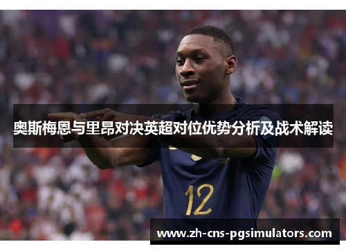 奥斯梅恩与里昂对决英超对位优势分析及战术解读 奥斯梅恩与里昂对决英超对位优势分析及战术解读