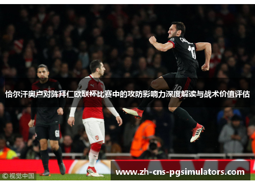 恰尔汗奥卢对阵拜仁欧联杯比赛中的攻防影响力深度解读与战术价值评估 恰尔汗奥卢对阵拜仁欧联杯比赛中的攻防影响力深度解读与战术价值评估