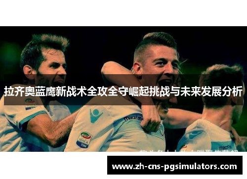 拉齐奥蓝鹰新战术全攻全守崛起挑战与未来发展分析 拉齐奥蓝鹰新战术全攻全守崛起挑战与未来发展分析