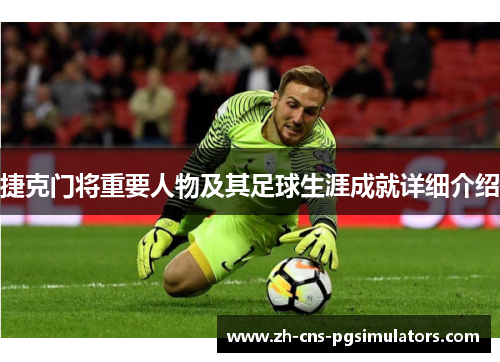 捷克门将重要人物及其足球生涯成就详细介绍