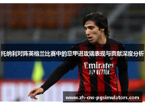 托纳利对阵英格兰比赛中的意甲进攻端表现与贡献深度分析 托纳利对阵英格兰比赛中的意甲进攻端表现与贡献深度分析