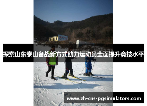 探索山东泰山备战新方式助力运动员全面提升竞技水平 探索山东泰山备战新方式助力运动员全面提升竞技水平