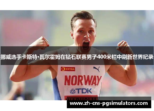 挪威选手卡斯特·瓦尔霍姆在钻石联赛男子400米栏中刷新世界纪录