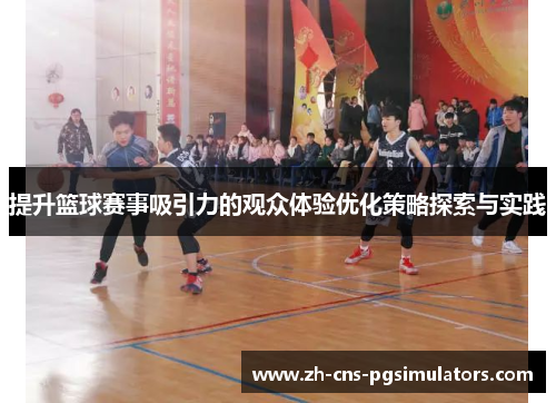提升篮球赛事吸引力的观众体验优化策略探索与实践