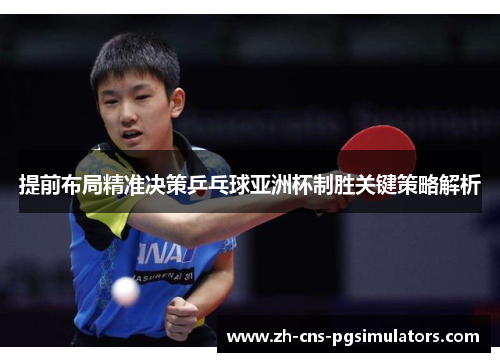 提前布局精准决策乒乓球亚洲杯制胜关键策略解析