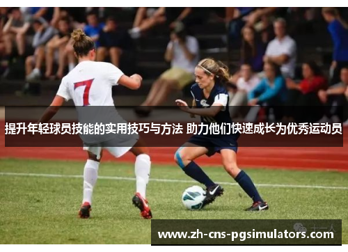 提升年轻球员技能的实用技巧与方法 助力他们快速成长为优秀运动员 提升年轻球员技能的实用技巧与方法 助力他们快速成长为优秀运动员