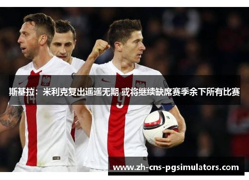 斯基拉：米利克复出遥遥无期 或将继续缺席赛季余下所有比赛