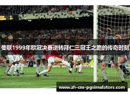 曼联1999年欧冠决赛逆转拜仁三冠王之路的传奇时刻