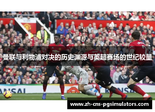 曼联与利物浦对决的历史渊源与英超赛场的世纪较量