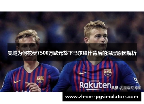曼城为何花费7500万欧元签下马尔穆什背后的深层原因解析 曼城为何花费7500万欧元签下马尔穆什背后的深层原因解析