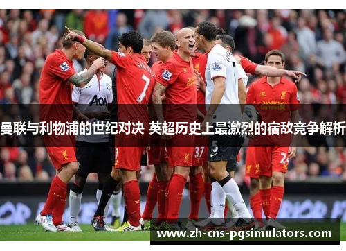 曼联与利物浦的世纪对决 英超历史上最激烈的宿敌竞争解析 曼联与利物浦的世纪对决 英超历史上最激烈的宿敌竞争解析