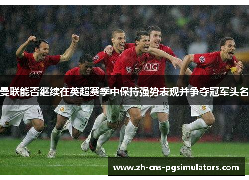 曼联能否继续在英超赛季中保持强势表现并争夺冠军头名