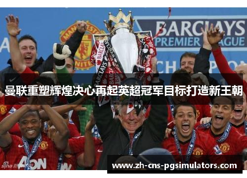 曼联重塑辉煌决心再起英超冠军目标打造新王朝