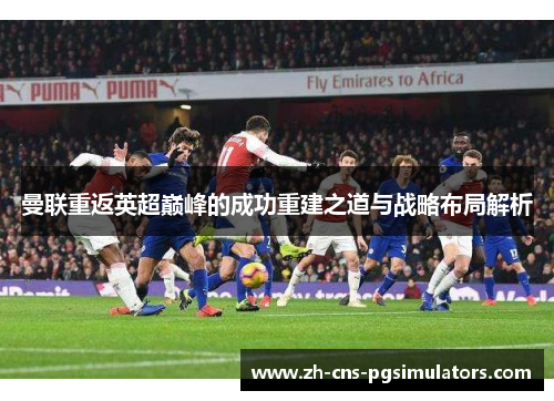 曼联重返英超巅峰的成功重建之道与战略布局解析