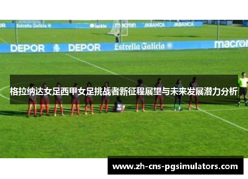格拉纳达女足西甲女足挑战者新征程展望与未来发展潜力分析 格拉纳达女足西甲女足挑战者新征程展望与未来发展潜力分析