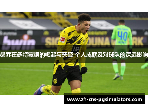 桑乔在多特蒙德的崛起与突破 个人成就及对球队的深远影响 桑乔在多特蒙德的崛起与突破 个人成就及对球队的深远影响