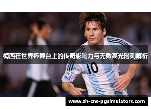 梅西在世界杯舞台上的传奇影响力与无数高光时刻解析