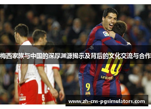 梅西家族与中国的深厚渊源揭示及背后的文化交流与合作 梅西家族与中国的深厚渊源揭示及背后的文化交流与合作
