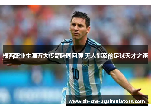 梅西职业生涯五大传奇瞬间回顾 无人能及的足球天才之路 梅西职业生涯五大传奇瞬间回顾 无人能及的足球天才之路