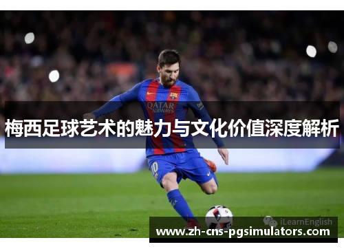 梅西足球艺术的魅力与文化价值深度解析