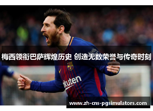梅西领衔巴萨辉煌历史 创造无数荣誉与传奇时刻 梅西领衔巴萨辉煌历史 创造无数荣誉与传奇时刻